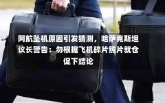 阿航坠机原因引发猜测，哈萨克斯坦议长警告：勿根据飞机碎片照片就仓促下结论