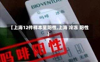 【上海12件样本呈阳性,上海 冷冻 阳性】