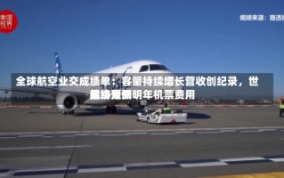 全球航空业交成绩单：客量持续增长营收创纪录，世界
航协预测明年机票费用
继续走低