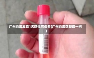 广州白云发现1名阳性感染者(广州白云区新增一例)