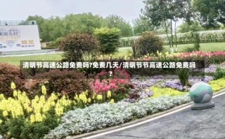 清明节高速公路免费吗?免费几天/清明节节高速公路免费吗?