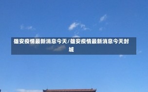 雄安疫情最新消息今天/雄安疫情最新消息今天封城