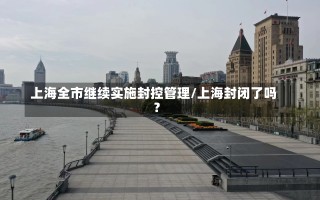 上海全市继续实施封控管理/上海封闭了吗?