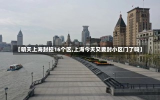 【明天上海封控16个区,上海今天又要封小区门了吗】