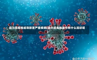 德尔塔毒株或导致更严重疾病(德尔塔毒株发作有什么现状呢)