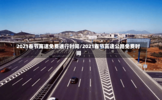 2021春节高速免费通行时间/2021春节高速公路免费时间