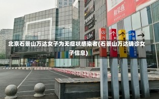 北京石景山万达女子为无症状感染者(石景山万达确诊女子信息)