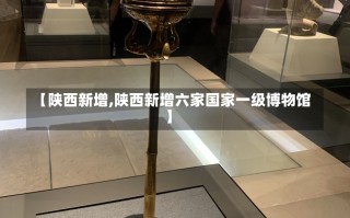 【陕西新增,陕西新增六家国家一级博物馆】