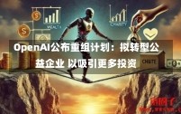 OpenAI公布重组计划：拟转型公益企业 以吸引更多投资