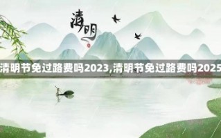 【清明节免过路费吗2023,清明节免过路费吗2025】