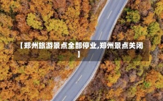 【郑州旅游景点全部停业,郑州景点关闭】