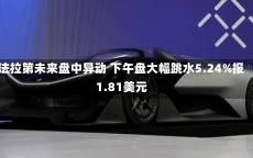 法拉第未来盘中异动 下午盘大幅跳水5.24%报1.81美元