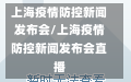 上海疫情防控新闻发布会/上海疫情防控新闻发布会直播