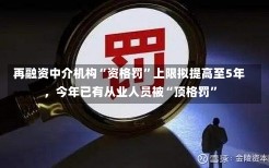 再融资中介机构“资格罚”上限拟提高至5年，今年已有从业人员被“顶格罚”