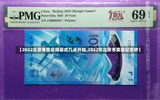 【2022北京冬奥会闭幕式几点开始,2022年北京冬奥会纪念钞】