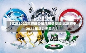 【北京2022年将举办第几届冬奥会,北京将于2022年举办冬奥会】