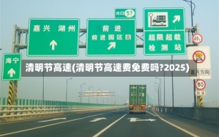 清明节高速(清明节高速费免费吗?2025)