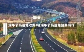 端午节高速免收费吗(端午节高速免路费吗?)