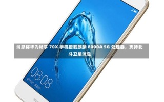 消息称华为畅享 70X 手机搭载麒麟 8000A 5G 处理器，支持北斗卫星消息