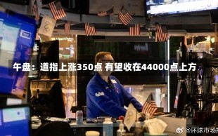 午盘：道指上涨350点 有望收在44000点上方