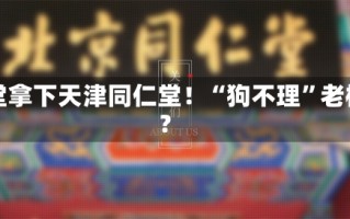 北京同仁堂拿下天津同仁堂！“狗不理”老板赢麻了？