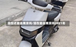 现在还能去南京吗/现在能去南京吗2021年