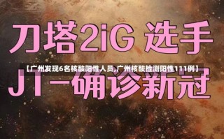 【广州发现6名核酸阳性人员,广州核酸检测阳性111例】