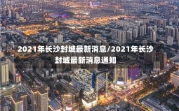 2021年长沙封城最新消息/2021年长沙封城最新消息通知