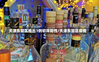 天津东丽区检出1例初筛阳性/天津东丽区疫情