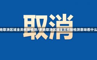 多地取消区域全员核酸检测/多地取消区域全员核酸检测意味着什么