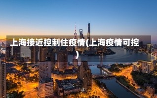 上海接近控制住疫情(上海疫情可控)