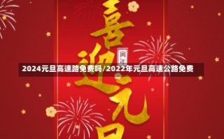 2024元旦高速路免费吗/2022年元旦高速公路免费