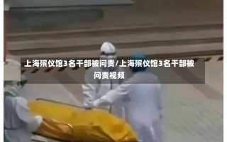 上海殡仪馆3名干部被问责/上海殡仪馆3名干部被问责视频