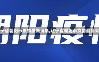 【辽宁省朝阳市疫情最新消息,辽宁省朝阳市疫情最新公布】