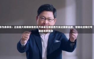 华为余承东：过去能大规模销售的百万级豪车都是西方发达国家品牌，智能化给我们弯道超车的机会