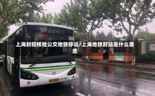 上海封控核检公交地铁停运/上海地铁封站是什么意思