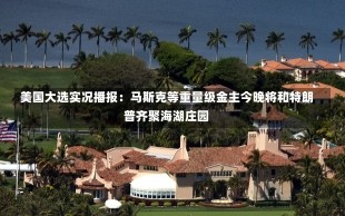 美国大选实况播报：马斯克等重量级金主今晚将和特朗普齐聚海湖庄园