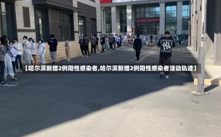 【哈尔滨新增2例阳性感染者,哈尔滨新增2例阳性感染者活动轨迹】