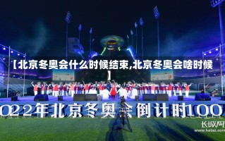 【北京冬奥会什么时候结束,北京冬奥会啥时候】