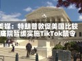 美媒：特朗普敦促美国比较高
法院暂缓实施TikTok禁令