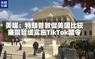 美媒：特朗普敦促美国比较高
法院暂缓实施TikTok禁令