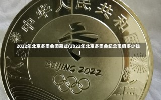 2022年北京冬奥会闭幕式(2022年北京冬奥会纪念币值多少钱)