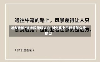 返乡政策/返乡政策暖人心,创业路上不孤单怎么改顺口