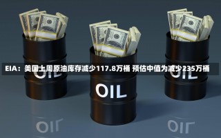 EIA：美国上周原油库存减少117.8万桶 预估中值为减少235万桶