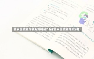 北京西城新增新冠感染者1名(北京西城新增案例)