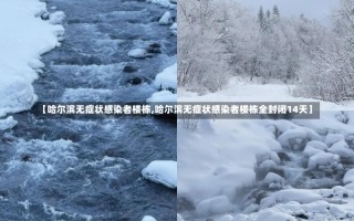 【哈尔滨无症状感染者楼栋,哈尔滨无症状感染者楼栋全封闭14天】