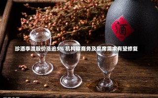 珍酒李渡股价涨逾5% 机构称商务及宴席需求有望修复