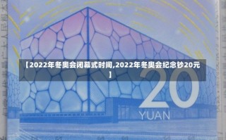 【2022年冬奥会闭幕式时间,2022年冬奥会纪念钞20元】