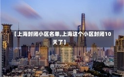 【上海封闭小区名单,上海这个小区封闭10天了】