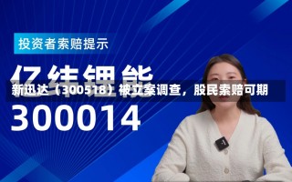 新迅达（300518）被立案调查，股民索赔可期